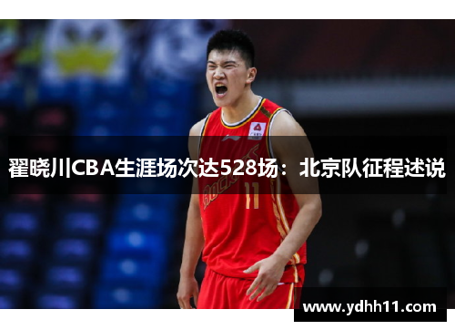 翟晓川CBA生涯场次达528场：北京队征程述说